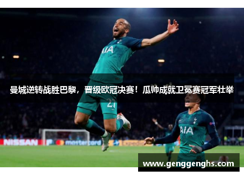 曼城逆转战胜巴黎，晋级欧冠决赛！瓜帅成就卫冕赛冠军壮举