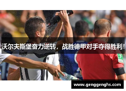 沃尔夫斯堡奋力逆转，战胜德甲对手夺得胜利！