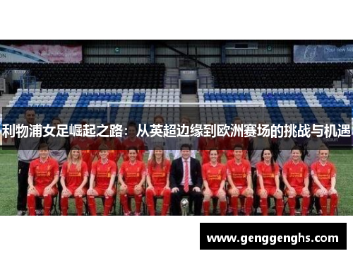 利物浦女足崛起之路：从英超边缘到欧洲赛场的挑战与机遇