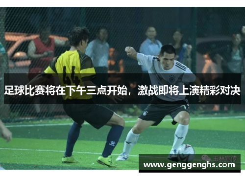足球比赛将在下午三点开始，激战即将上演精彩对决