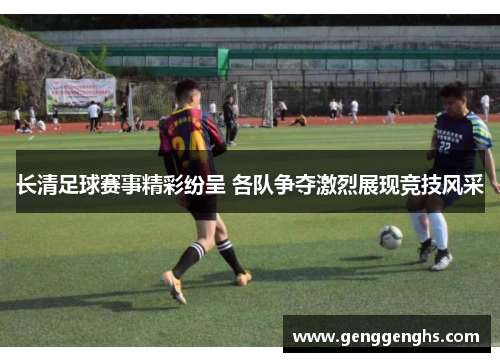 长清足球赛事精彩纷呈 各队争夺激烈展现竞技风采