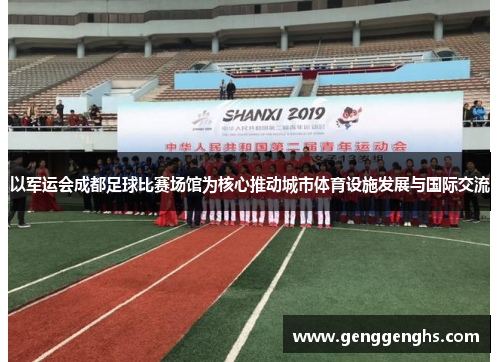 以军运会成都足球比赛场馆为核心推动城市体育设施发展与国际交流