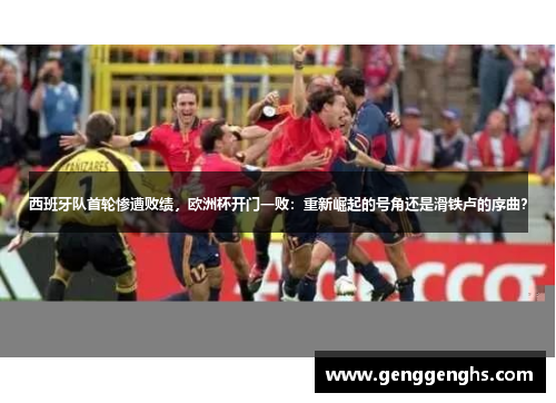 西班牙队首轮惨遭败绩，欧洲杯开门一败：重新崛起的号角还是滑铁卢的序曲？