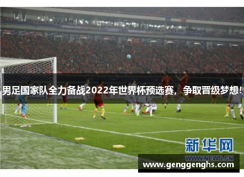 男足国家队全力备战2022年世界杯预选赛，争取晋级梦想！