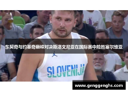 东契奇与约基奇巅峰对决斯洛文尼亚在国际赛中险胜塞尔维亚