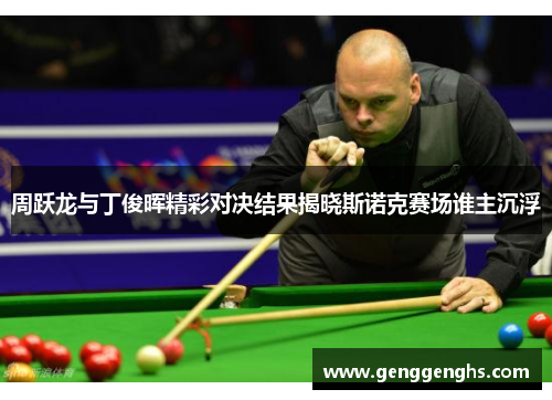 周跃龙与丁俊晖精彩对决结果揭晓斯诺克赛场谁主沉浮
