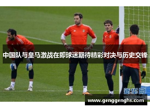 中国队与皇马激战在即球迷期待精彩对决与历史交锋